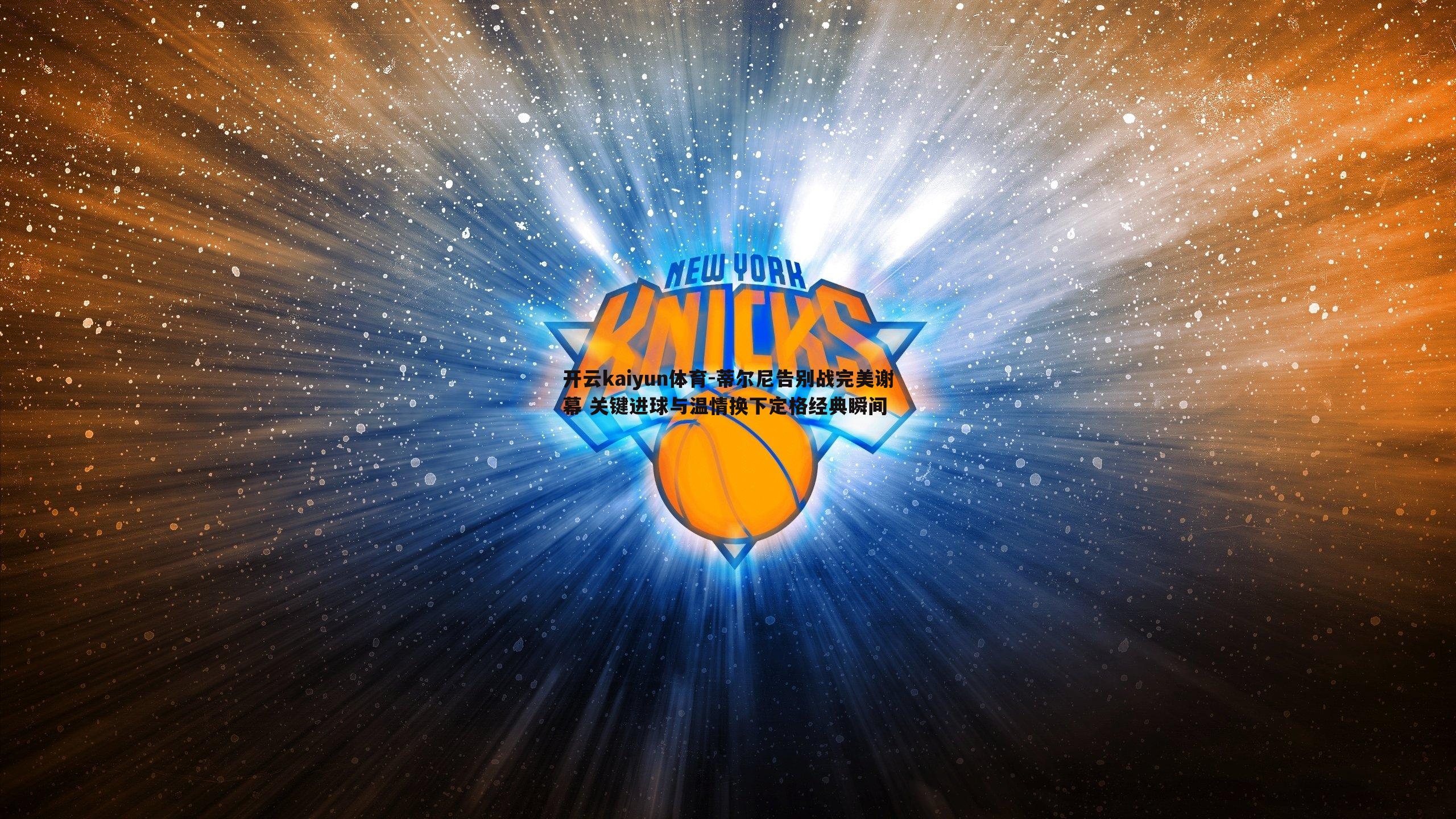 蒂尔尼告别战完美谢幕 关键进球与温情换下定格经典瞬间