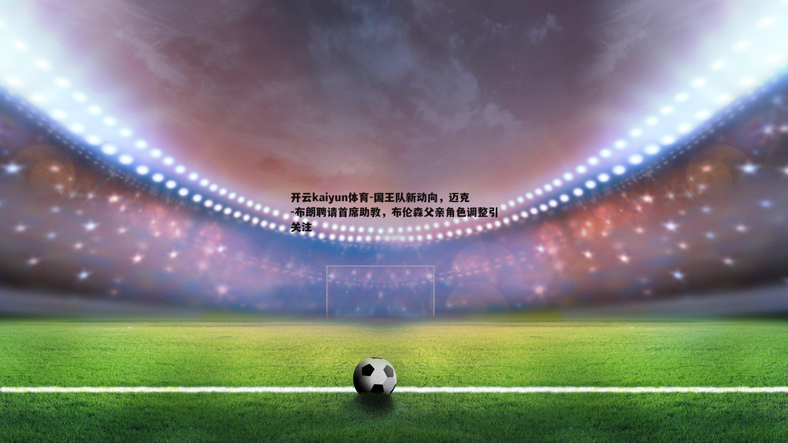 国王队新动向，迈克-布朗聘请首席助教，布伦森父亲角色调整引关注